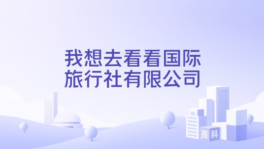 我想去看看国际旅行社有限公司