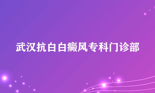 武汉抗白白癜风专科门诊部