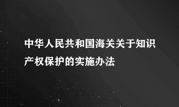 中华人民共和国海关关于知识产权保护的实施办法