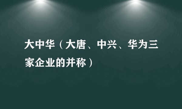 大中华(大唐、中兴、华为三家企业的并称)