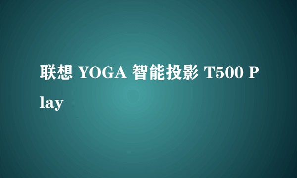 联想 YOGA 智能投影 T500 Play