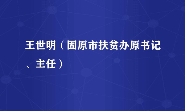 王世明（固原市扶贫办原书记、主任）