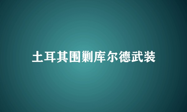土耳其围剿库尔德武装