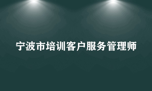 宁波市培训客户服务管理师