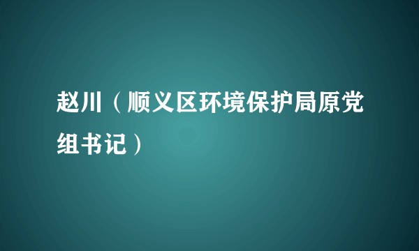 赵川(顺义区环境保护局原党组书记)