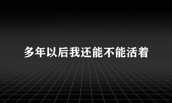 多年以后我还能不能活着