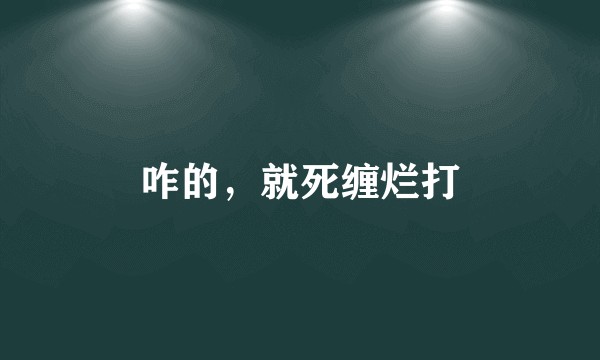咋的，就死缠烂打