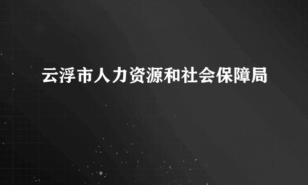 云浮市人力资源和社会保障局