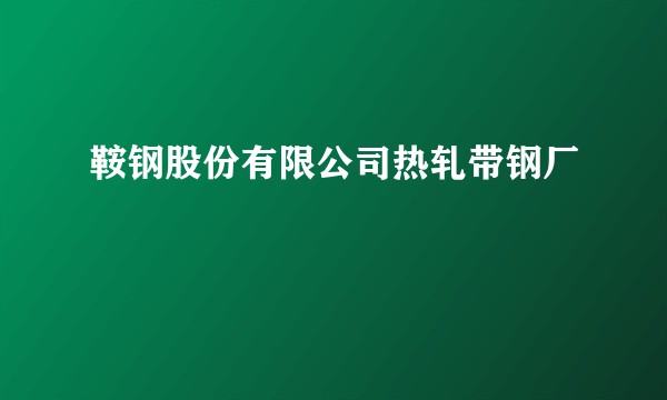 鞍钢股份有限公司热轧带钢厂