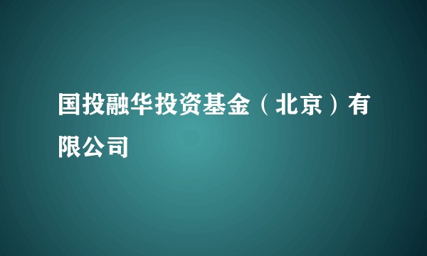 国投融华投资基金（北京）有限公司