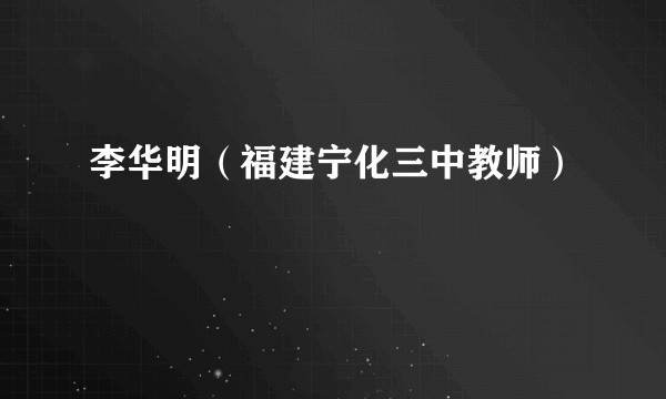 李华明（福建宁化三中教师）