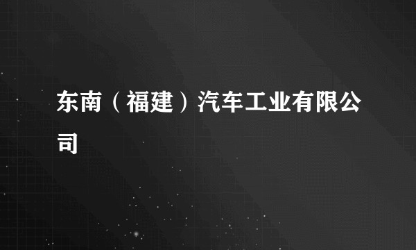 东南（福建）汽车工业有限公司