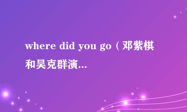 where did you go（邓紫棋和吴克群演唱的歌曲）
