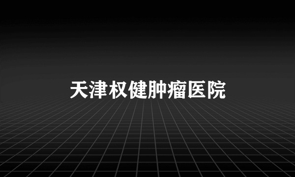 天津权健肿瘤医院