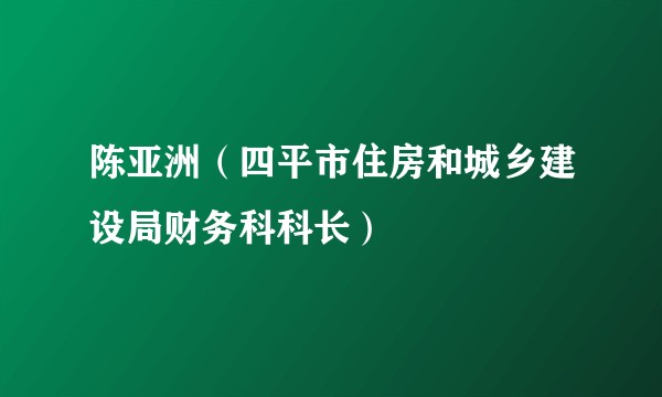 陈亚洲（四平市住房和城乡建设局财务科科长）