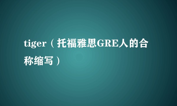 tiger(托福雅思GRE人的合称缩写)