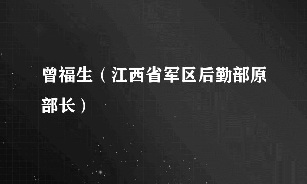 曾福生（江西省军区后勤部原部长）