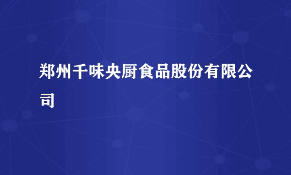 郑州千味央厨食品股份有限公司