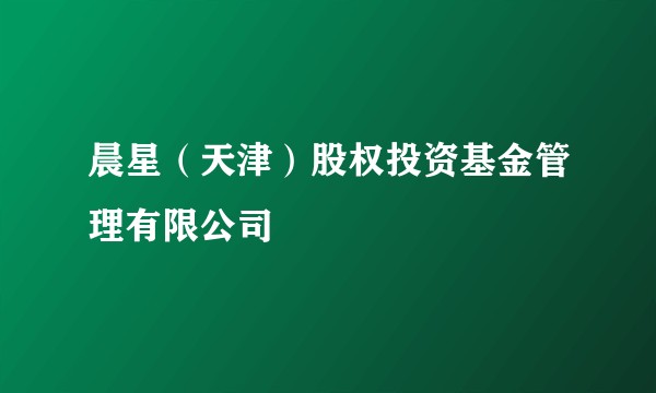 晨星（天津）股权投资基金管理有限公司