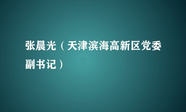 张晨光(天津滨海高新区党委副书记)