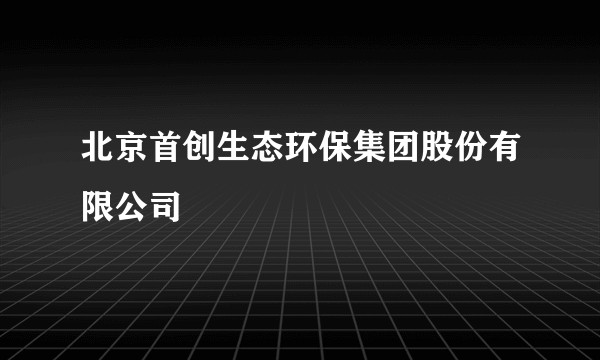 北京首创生态环保集团股份有限公司