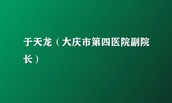 于天龙（大庆市第四医院副院长）