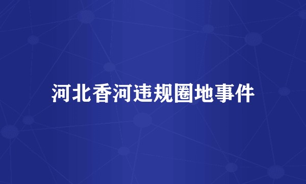 河北香河违规圈地事件