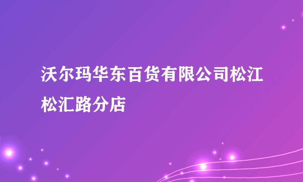 沃尔玛华东百货有限公司松江松汇路分店