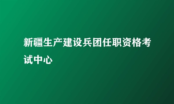 新疆生产建设兵团任职资格考试中心