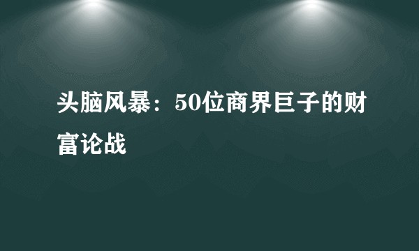头脑风暴：50位商界巨子的财富论战