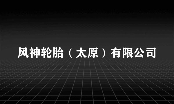 风神轮胎（太原）有限公司