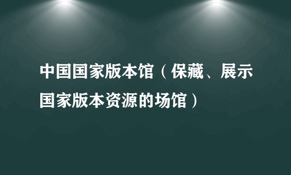 中国国家版本馆（保藏、展示国家版本资源的场馆）