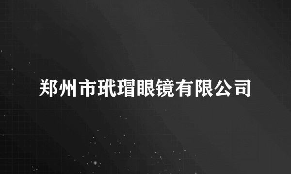 郑州市玳瑁眼镜有限公司