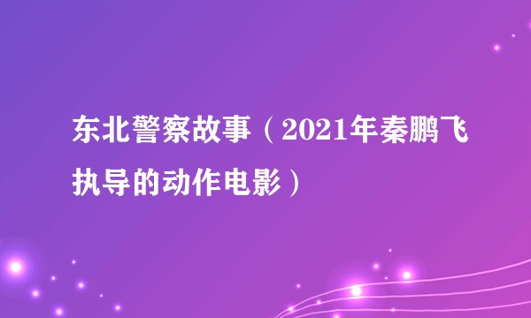 东北警察故事（2021年秦鹏飞执导的动作电影）