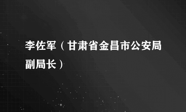 李佐军（甘肃省金昌市公安局副局长）