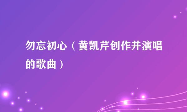 勿忘初心（黄凯芹创作并演唱的歌曲）