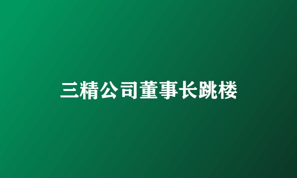 三精公司董事长跳楼