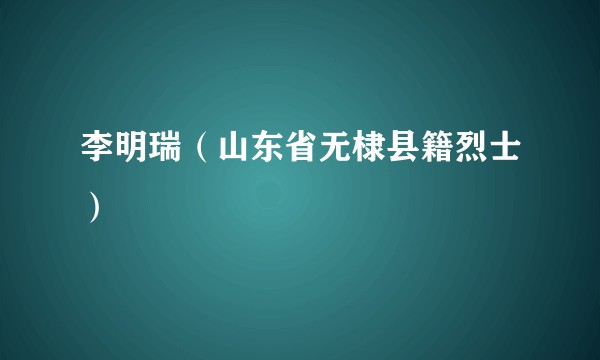 李明瑞（山东省无棣县籍烈士）