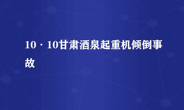 10·10甘肃酒泉起重机倾倒事故