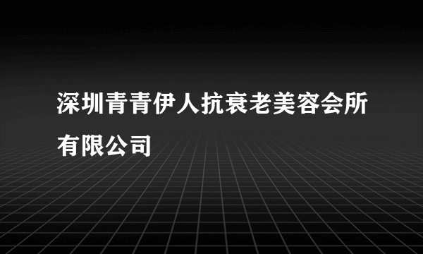 深圳青青伊人抗衰老美容会所有限公司