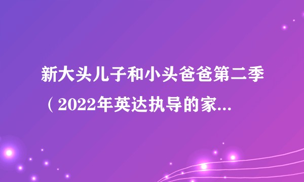 新大头儿子和小头爸爸第二季（2022年英达执导的家庭喜剧）
