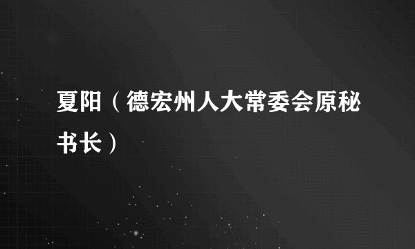夏阳（德宏州人大常委会原秘书长）