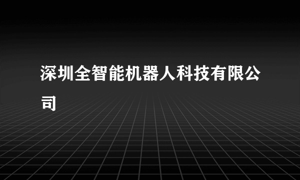 深圳全智能机器人科技有限公司