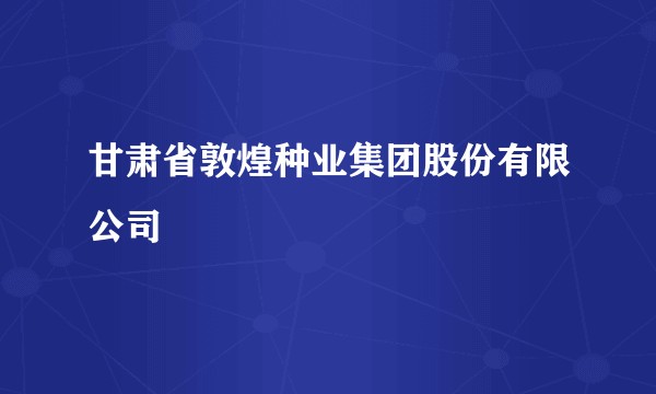 甘肃省敦煌种业集团股份有限公司