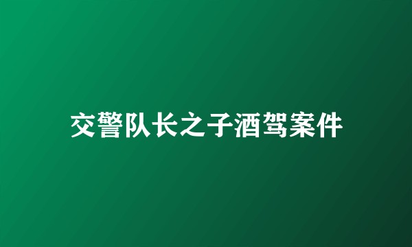 交警队长之子酒驾案件