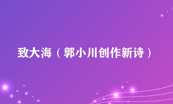 致大海（郭小川创作新诗）