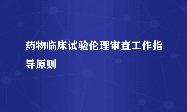 药物临床试验伦理审查工作指导原则