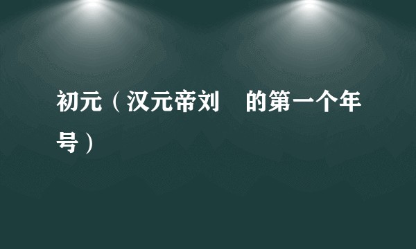 初元（汉元帝刘奭的第一个年号）
