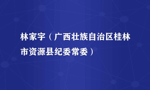 林家宇（广西壮族自治区桂林市资源县纪委常委）