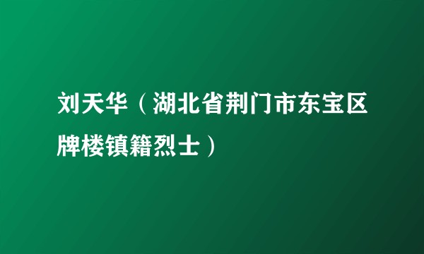 刘天华（湖北省荆门市东宝区牌楼镇籍烈士）
